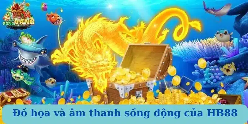 Đồ hoạ và âm thanh sống động của bắn cá rồng HB88